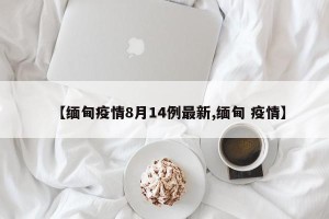 【缅甸疫情8月14例最新,缅甸 疫情】