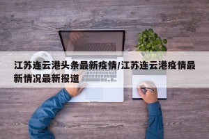 江苏连云港头条最新疫情/江苏连云港疫情最新情况最新报道