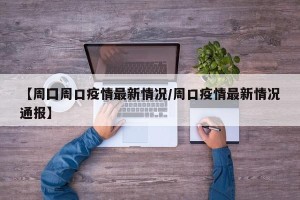 【周囗周口疫情最新情况/周口疫情最新情况通报】