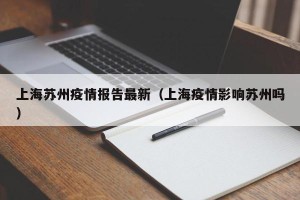 上海苏州疫情报告最新（上海疫情影响苏州吗）