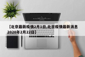 【北京最新疫情2月1日,北京疫情最新消息2020年2月22日】