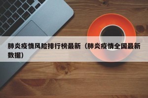 肺炎疫情风险排行榜最新（肺炎疫情全国最新数据）