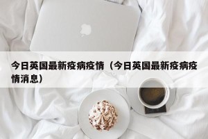 今日英国最新疫病疫情（今日英国最新疫病疫情消息）