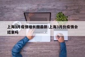 上海3月疫情增长图最新:上海3月份疫情会结束吗