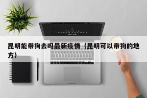 昆明能带狗去吗最新疫情（昆明可以带狗的地方）