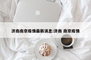 济南南京疫情最新消息:济南 南京疫情