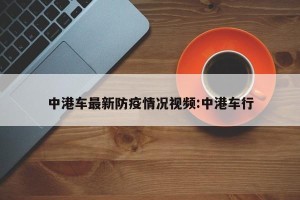 中港车最新防疫情况视频:中港车行