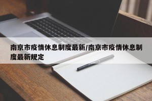 南京市疫情休息制度最新/南京市疫情休息制度最新规定