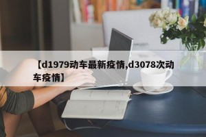 【d1979动车最新疫情,d3078次动车疫情】