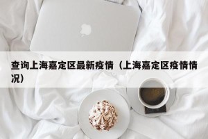 查询上海嘉定区最新疫情（上海嘉定区疫情情况）