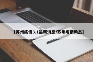 【苏州疫情3.1最新消息/苏州疫情动态】