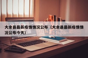 大余县最新疫情情况公布（大余县最新疫情情况公布今天）