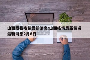 山西眉县疫情最新消息:山西疫情最新情况 最新消息2月6日