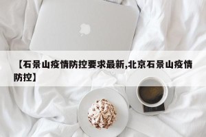 【石景山疫情防控要求最新,北京石景山疫情防控】