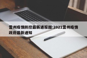 雷州疫情防控最新通报图:2021雷州疫情政府最新通知