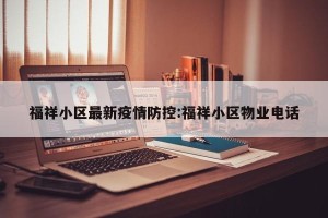 福祥小区最新疫情防控:福祥小区物业电话
