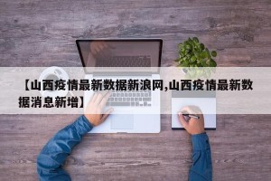 【山西疫情最新数据新浪网,山西疫情最新数据消息新增】