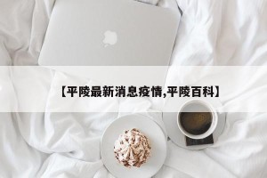 【平陵最新消息疫情,平陵百科】