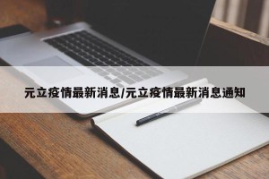元立疫情最新消息/元立疫情最新消息通知