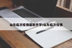 山东临沂疫情最新开学/山东临沂役情