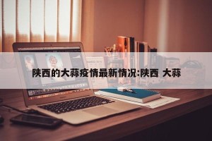 陕西的大蒜疫情最新情况:陕西 大蒜