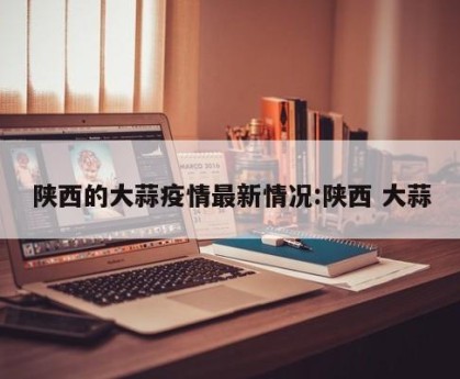 陕西的大蒜疫情最新情况:陕西 大蒜