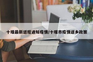 十堰最新返程通知疫情/十堰市疫情返乡政策