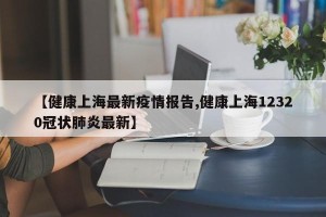 【健康上海最新疫情报告,健康上海12320冠状肺炎最新】