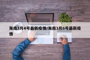 海南3月4号最新疫情/海南3月6号最新疫情