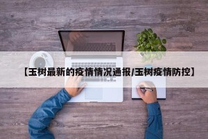 【玉树最新的疫情情况通报/玉树疫情防控】