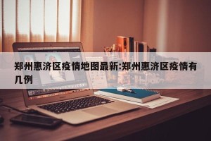 郑州惠济区疫情地图最新:郑州惠济区疫情有几例