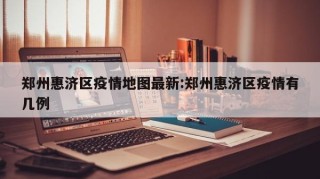 郑州惠济区疫情地图最新:郑州惠济区疫情有几例