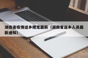 湖南省疫情返乡规定最新（湖南省返乡人员最新通知）