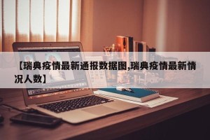 【瑞典疫情最新通报数据图,瑞典疫情最新情况人数】