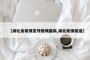 【湖北省疫情宣传视频最新,湖北疫情报道】