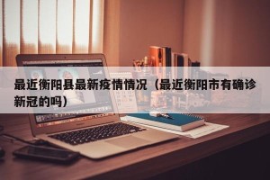 最近衡阳县最新疫情情况（最近衡阳市有确诊新冠的吗）
