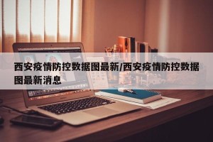 西安疫情防控数据图最新/西安疫情防控数据图最新消息