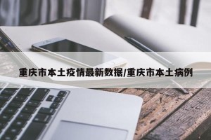 重庆市本土疫情最新数据/重庆市本土病例