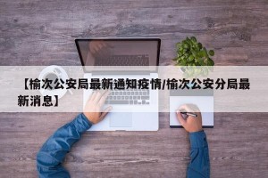 【榆次公安局最新通知疫情/榆次公安分局最新消息】