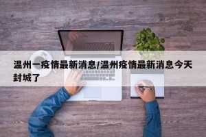温州一疫情最新消息/温州疫情最新消息今天封城了