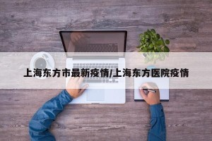 上海东方市最新疫情/上海东方医院疫情