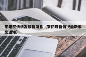 莱阳疫情情况最新消息（莱阳疫情情况最新消息通知）
