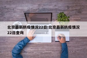 北京最新防疫情况22日:北京最新防疫情况22日查询