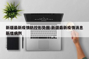 新疆最新疫情防控形势图:新疆最新疫情消息新增病例