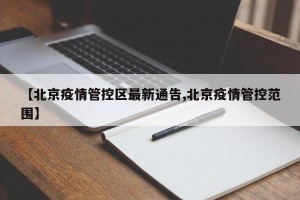 【北京疫情管控区最新通告,北京疫情管控范围】