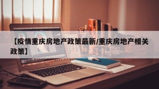 【疫情重庆房地产政策最新/重庆房地产相关政策】