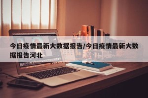 今日疫情最新大数据报告/今日疫情最新大数据报告河北