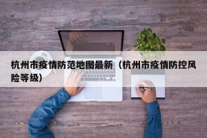 杭州市疫情防范地图最新（杭州市疫情防控风险等级）