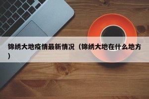 锦绣大地疫情最新情况（锦绣大地在什么地方）