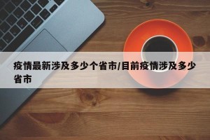 疫情最新涉及多少个省市/目前疫情涉及多少省市
